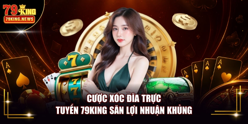 Cược Xóc Đĩa trực tuyến 79KING săn lợi nhuận khủng